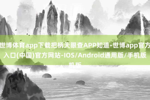 世博体育app下载把柄天眼查APP知道-世博app官方入口(中国)官方网站-IOS/Android通用版/手机版