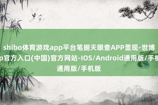 shibo体育游戏app平台笔据天眼查APP显现-世博app官方入口(中国)官方网站-IOS/Android通用版/手机版