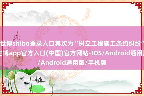 世博shibo登录入口其次为“树立工程施工条约纠纷”有16则-世博app官方入口(中国)官方网站-IOS/Android通用版/手机版