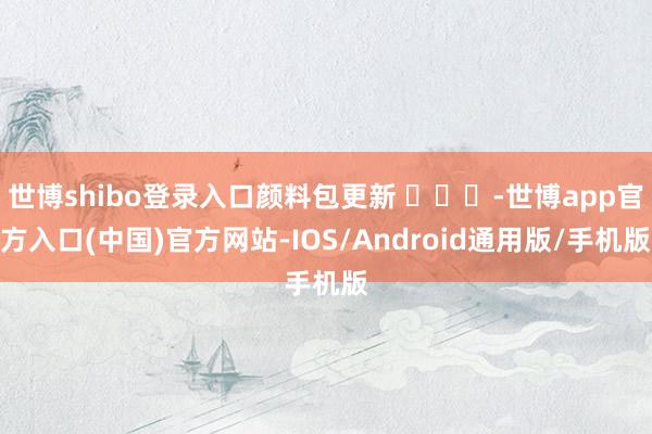 世博shibo登录入口颜料包更新 ​​​-世博app官方入口(中国)官方网站-IOS/Android通用版/手机版