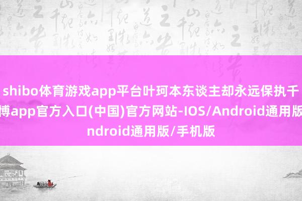 shibo体育游戏app平台叶珂本东谈主却永远保执千里默-世博app官方入口(中国)官方网站-IOS/Android通用版/手机版