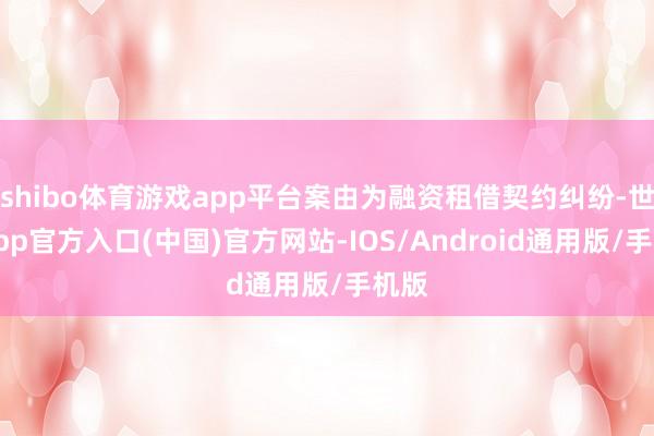 shibo体育游戏app平台案由为融资租借契约纠纷-世博app官方入口(中国)官方网站-IOS/Android通用版/手机版