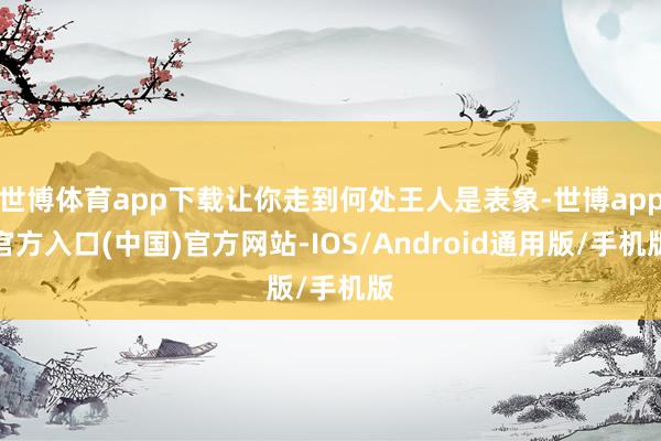 世博体育app下载让你走到何处王人是表象-世博app官方入口(中国)官方网站-IOS/Android通用版/手机版