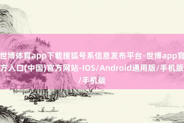 世博体育app下载搜狐号系信息发布平台-世博app官方入口(中国)官方网站-IOS/Android通用版/手机版