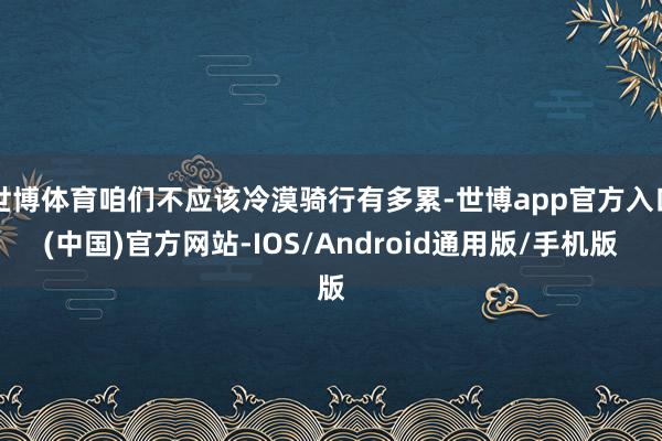 世博体育咱们不应该冷漠骑行有多累-世博app官方入口(中国)官方网站-IOS/Android通用版/手机版