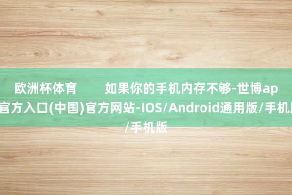 欧洲杯体育        如果你的手机内存不够-世博app官方入口(中国)官方网站-IOS/Android通用版/手机版