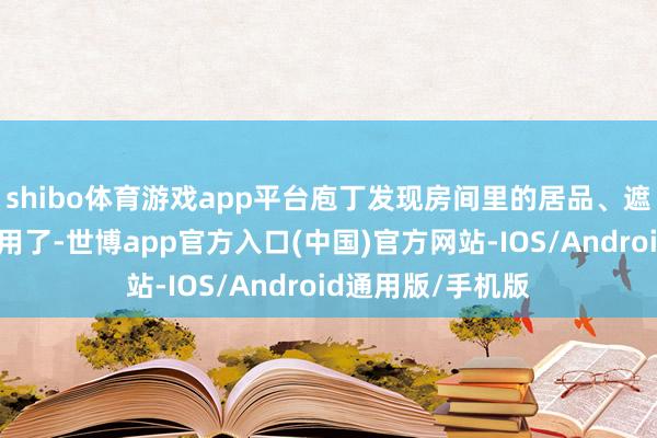 shibo体育游戏app平台庖丁发现房间里的居品、遮拦品等如故不够用了-世博app官方入口(中国)官方网站-IOS/Android通用版/手机版