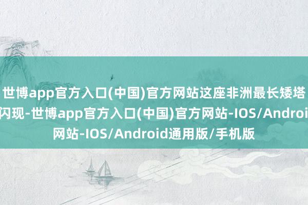 世博app官方入口(中国)官方网站这座非洲最长矮塔斜拉桥竣事全线闪现-世博app官方入口(中国)官方网站-IOS/Android通用版/手机版