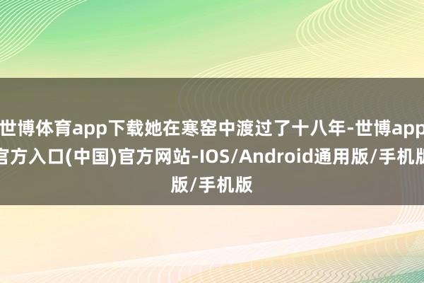 世博体育app下载她在寒窑中渡过了十八年-世博app官方入口(中国)官方网站-IOS/Android通用版/手机版