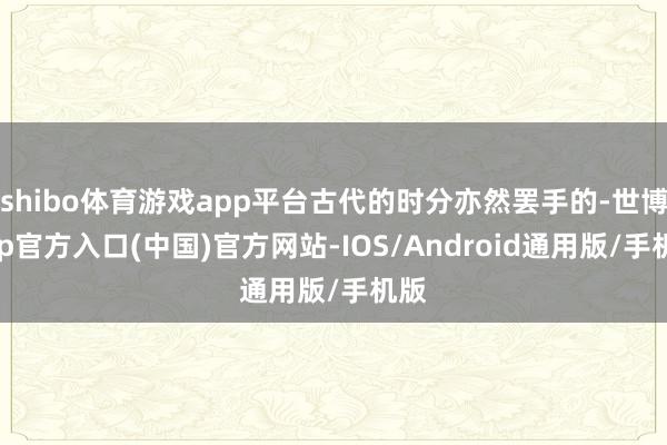 shibo体育游戏app平台古代的时分亦然罢手的-世博app官方入口(中国)官方网站-IOS/Android通用版/手机版