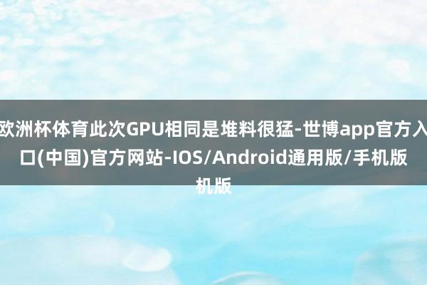 欧洲杯体育此次GPU相同是堆料很猛-世博app官方入口(中国)官方网站-IOS/Android通用版/手机版