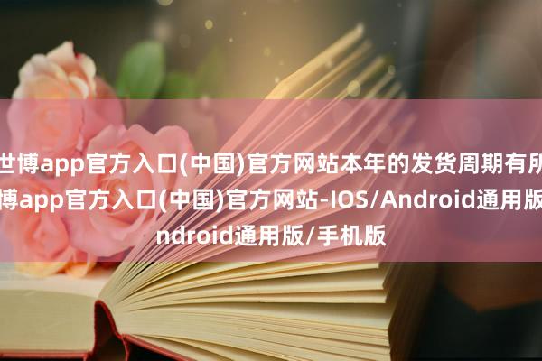 世博app官方入口(中国)官方网站本年的发货周期有所斥责-世博app官方入口(中国)官方网站-IOS/Android通用版/手机版