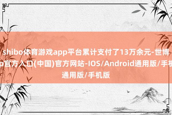 shibo体育游戏app平台累计支付了13万余元-世博app官方入口(中国)官方网站-IOS/Android通用版/手机版