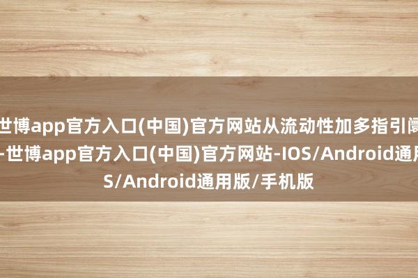 世博app官方入口(中国)官方网站从流动性加多指引阛阓预期回暖-世博app官方入口(中国)官方网站-IOS/Android通用版/手机版