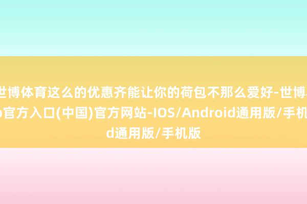 世博体育这么的优惠齐能让你的荷包不那么爱好-世博app官方入口(中国)官方网站-IOS/Android通用版/手机版