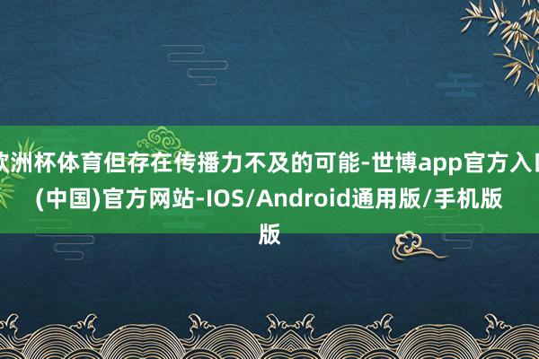 欧洲杯体育但存在传播力不及的可能-世博app官方入口(中国)官方网站-IOS/Android通用版/手机版