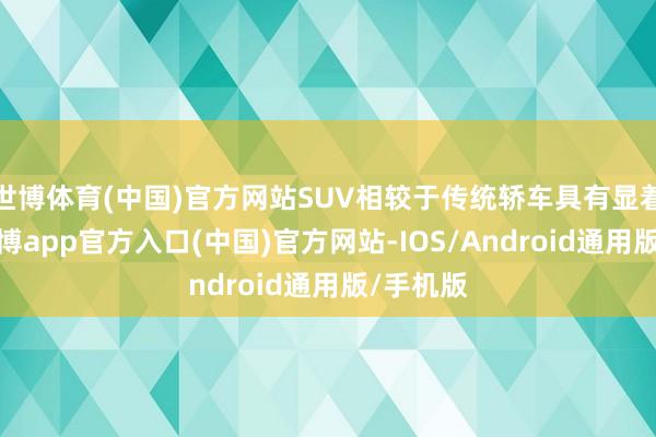 世博体育(中国)官方网站SUV相较于传统轿车具有显着上风-世博app官方入口(中国)官方网站-IOS/Android通用版/手机版