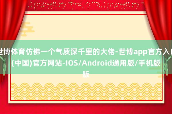 世博体育仿佛一个气质深千里的大佬-世博app官方入口(中国)官方网站-IOS/Android通用版/手机版