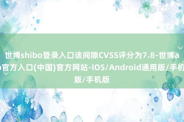 世博shibo登录入口该间隙CVSS评分为7.8-世博app官方入口(中国)官方网站-IOS/Android通用版/手机版