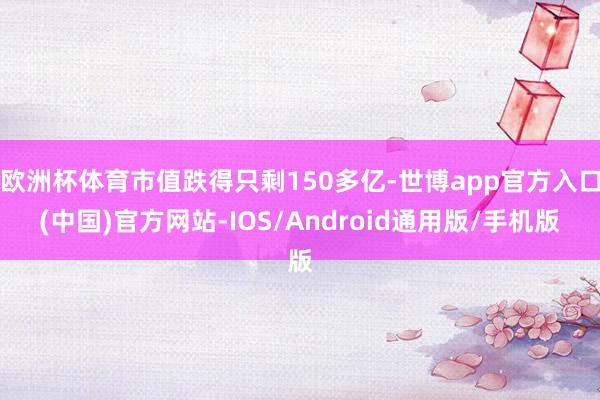 欧洲杯体育市值跌得只剩150多亿-世博app官方入口(中国)官方网站-IOS/Android通用版/手机版