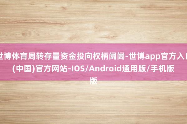 世博体育周转存量资金投向权柄阛阓-世博app官方入口(中国)官方网站-IOS/Android通用版/手机版