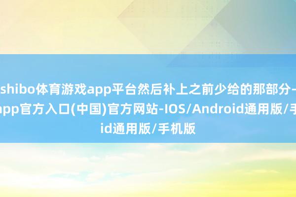 shibo体育游戏app平台然后补上之前少给的那部分-世博app官方入口(中国)官方网站-IOS/Android通用版/手机版