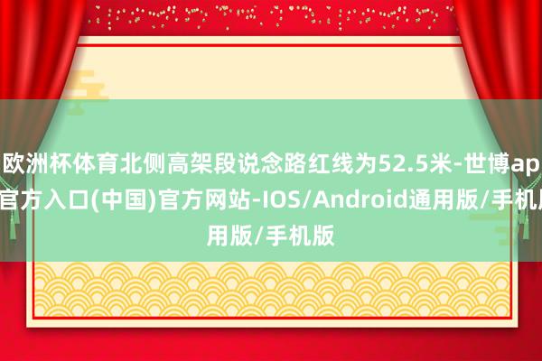 欧洲杯体育北侧高架段说念路红线为52.5米-世博app官方入口(中国)官方网站-IOS/Android通用版/手机版