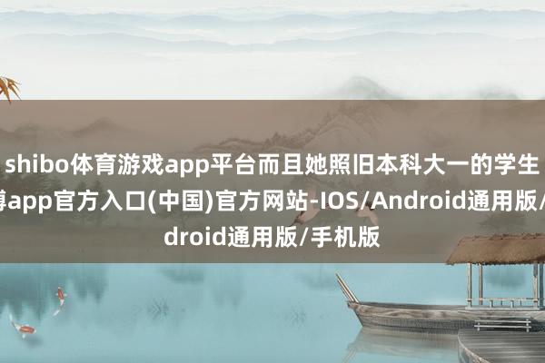 shibo体育游戏app平台而且她照旧本科大一的学生呢-世博app官方入口(中国)官方网站-IOS/Android通用版/手机版