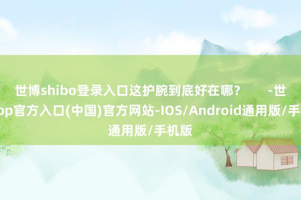 世博shibo登录入口这护腕到底好在哪？      -世博app官方入口(中国)官方网站-IOS/Android通用版/手机版