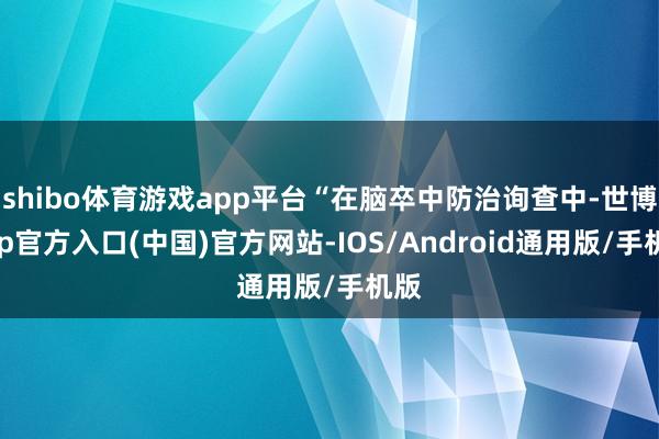 shibo体育游戏app平台“在脑卒中防治询查中-世博app官方入口(中国)官方网站-IOS/Android通用版/手机版