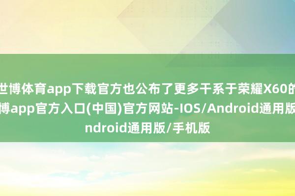 世博体育app下载官方也公布了更多干系于荣耀X60的音讯-世博app官方入口(中国)官方网站-IOS/Android通用版/手机版