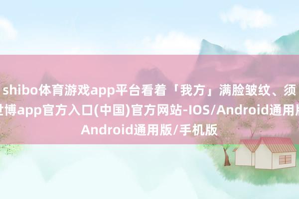 shibo体育游戏app平台看着「我方」满脸皱纹、须发皆白-世博app官方入口(中国)官方网站-IOS/Android通用版/手机版