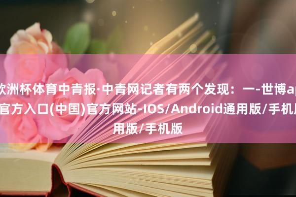 欧洲杯体育中青报·中青网记者有两个发现：一-世博app官方入口(中国)官方网站-IOS/Android通用版/手机版