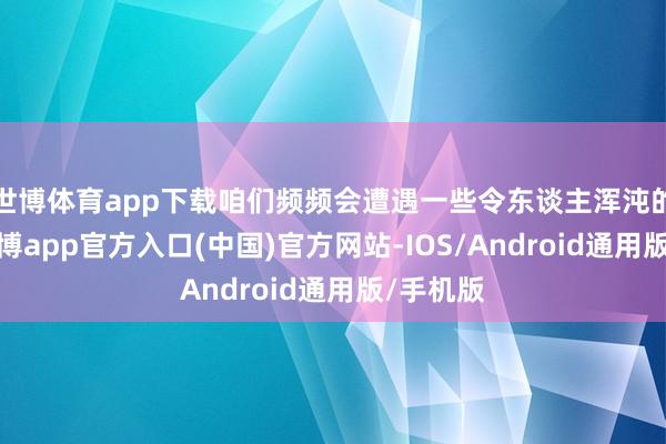 世博体育app下载咱们频频会遭遇一些令东谈主浑沌的骄气-世博app官方入口(中国)官方网站-IOS/Android通用版/手机版