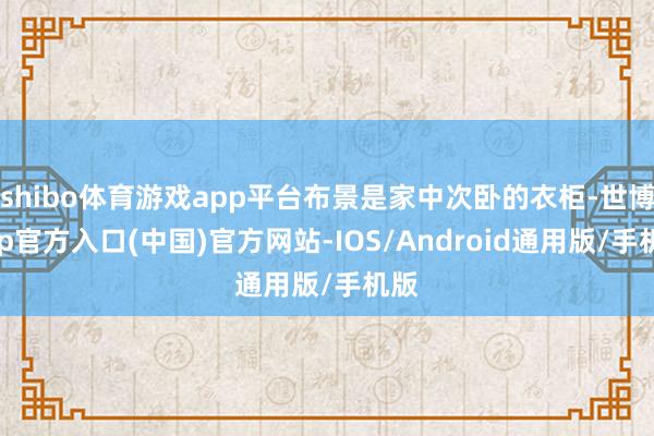 shibo体育游戏app平台布景是家中次卧的衣柜-世博app官方入口(中国)官方网站-IOS/Android通用版/手机版