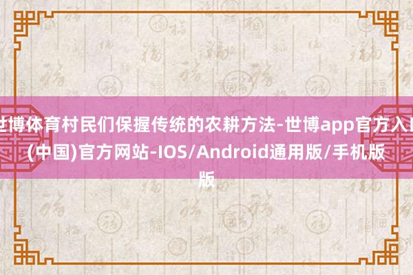 世博体育村民们保握传统的农耕方法-世博app官方入口(中国)官方网站-IOS/Android通用版/手机版