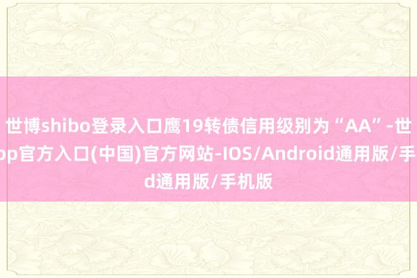 世博shibo登录入口鹰19转债信用级别为“AA”-世博app官方入口(中国)官方网站-IOS/Android通用版/手机版