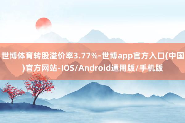 世博体育转股溢价率3.77%-世博app官方入口(中国)官方网站-IOS/Android通用版/手机版