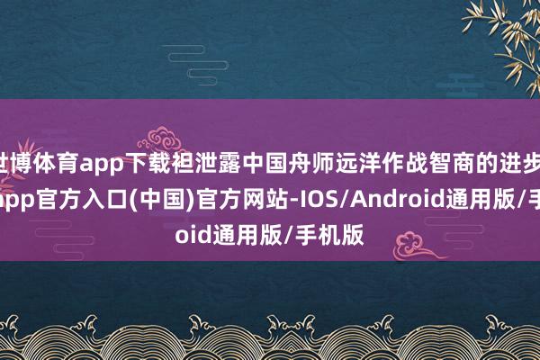 世博体育app下载袒泄露中国舟师远洋作战智商的进步-世博app官方入口(中国)官方网站-IOS/Android通用版/手机版