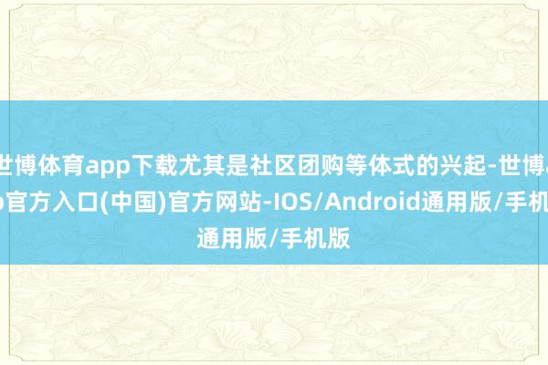 世博体育app下载尤其是社区团购等体式的兴起-世博app官方入口(中国)官方网站-IOS/Android通用版/手机版