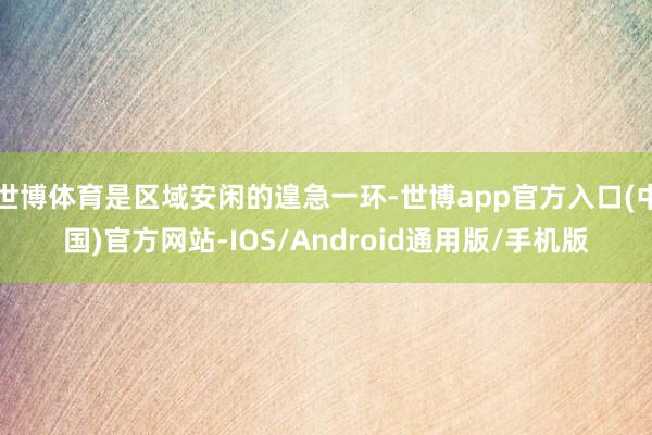 世博体育是区域安闲的遑急一环-世博app官方入口(中国)官方网站-IOS/Android通用版/手机版