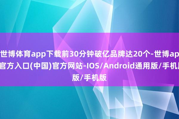 世博体育app下载前30分钟破亿品牌达20个-世博app官方入口(中国)官方网站-IOS/Android通用版/手机版