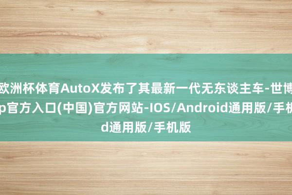 欧洲杯体育AutoX发布了其最新一代无东谈主车-世博app官方入口(中国)官方网站-IOS/Android通用版/手机版