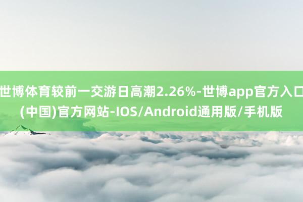 世博体育较前一交游日高潮2.26%-世博app官方入口(中国)官方网站-IOS/Android通用版/手机版