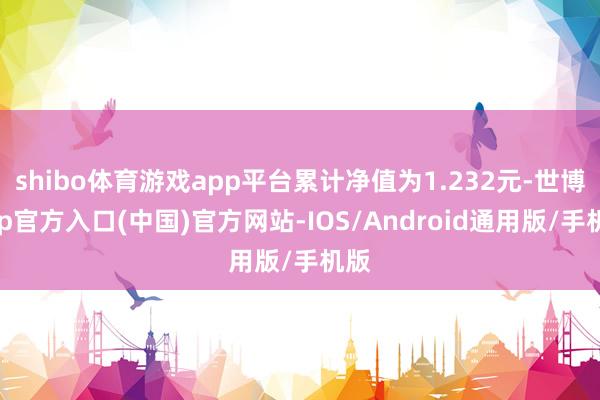 shibo体育游戏app平台累计净值为1.232元-世博app官方入口(中国)官方网站-IOS/Android通用版/手机版