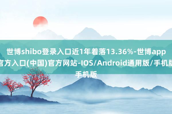 世博shibo登录入口近1年着落13.36%-世博app官方入口(中国)官方网站-IOS/Android通用版/手机版