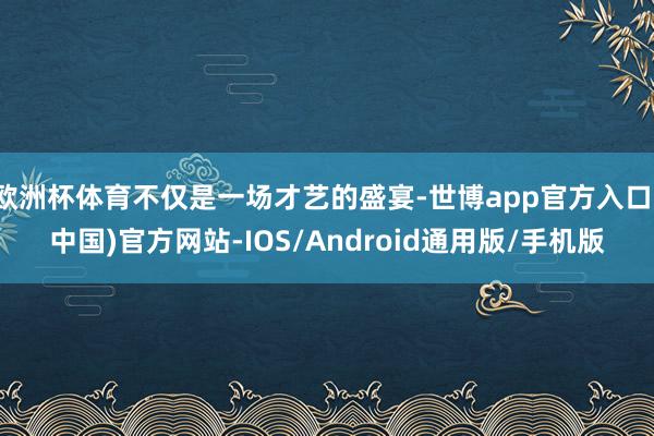 欧洲杯体育不仅是一场才艺的盛宴-世博app官方入口(中国)官方网站-IOS/Android通用版/手机版