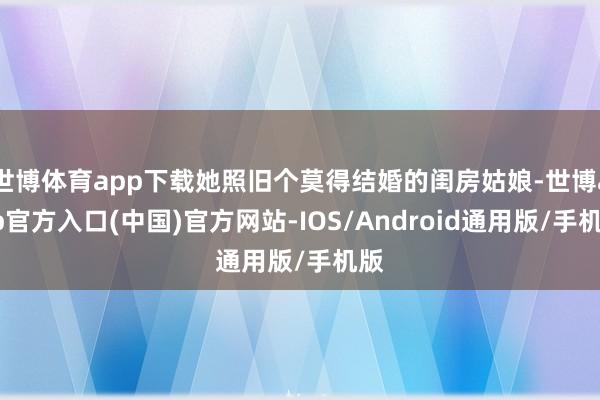 世博体育app下载她照旧个莫得结婚的闺房姑娘-世博app官方入口(中国)官方网站-IOS/Android通用版/手机版