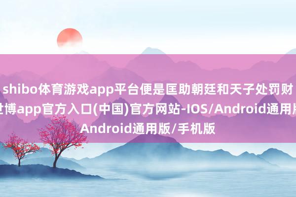 shibo体育游戏app平台便是匡助朝廷和天子处罚财政问题-世博app官方入口(中国)官方网站-IOS/Android通用版/手机版