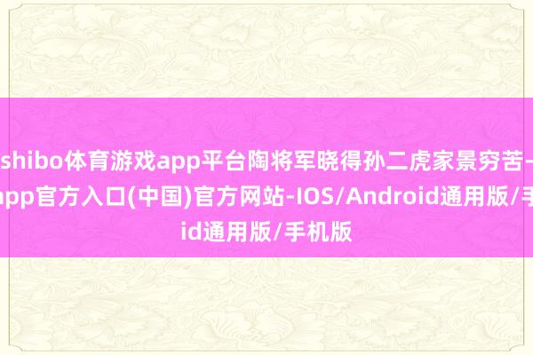 shibo体育游戏app平台陶将军晓得孙二虎家景穷苦-世博app官方入口(中国)官方网站-IOS/Android通用版/手机版